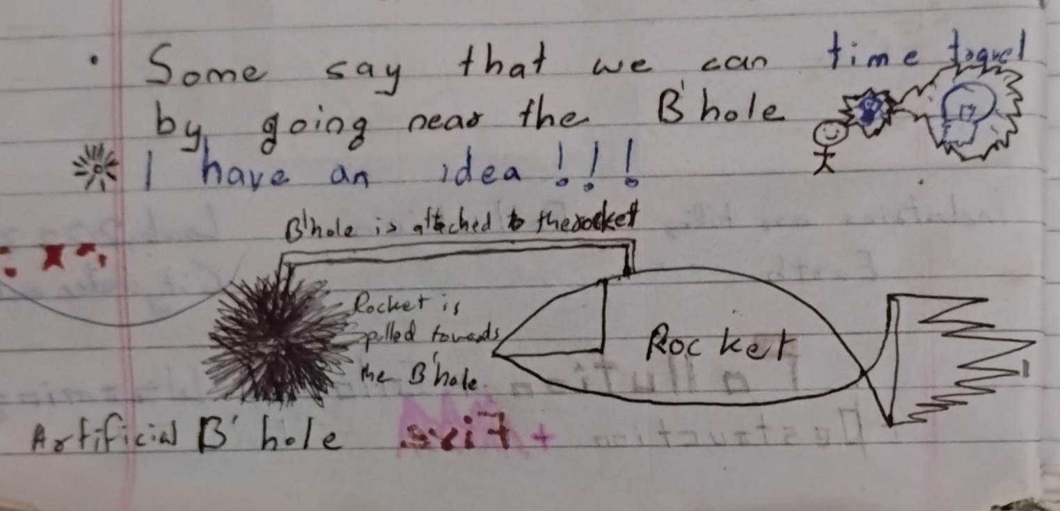 A handwritten text saying:
"Some say that we can time travel by going near the B'hole (blackhole)"

"I have an idea!!!"
Drawing of a stickman with a lightbulb going off.

Extremely crude drawing of a black hole attached to a rocket, similar to riding a donkey by holding a carrot in front of it. 